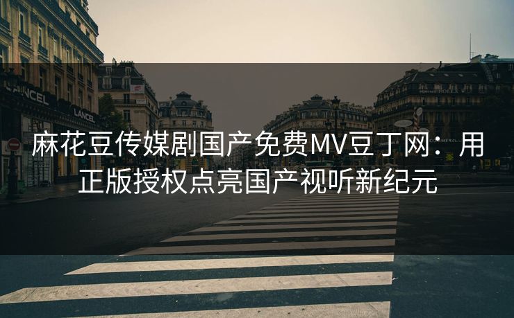 麻花豆传媒剧国产免费MV豆丁网:用正版授权点亮国产视听新纪元 麻花豆传媒剧国产免费MV豆丁网:用正版授权点亮国产视听新纪元
