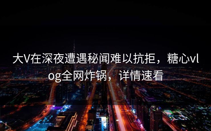 大V在深夜遭遇秘闻难以抗拒,糖心vlog全网炸锅,详情速看 大V在深夜遭遇秘闻难以抗拒,糖心vlog全网炸锅,详情速看