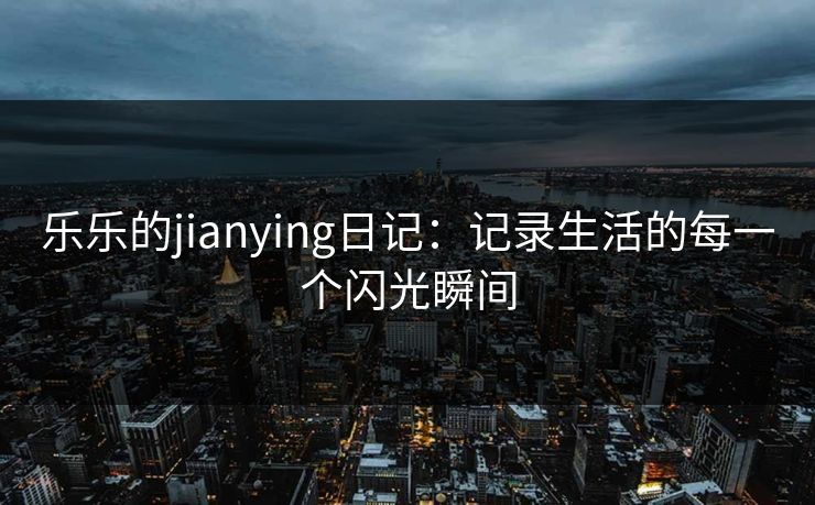 乐乐的jianying日记:记录生活的每一个闪光瞬间 乐乐的jianying日记:记录生活的每一个闪光瞬间