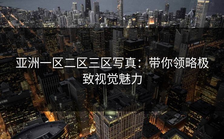 亚洲一区二区三区写真：带你领略极致视觉魅力