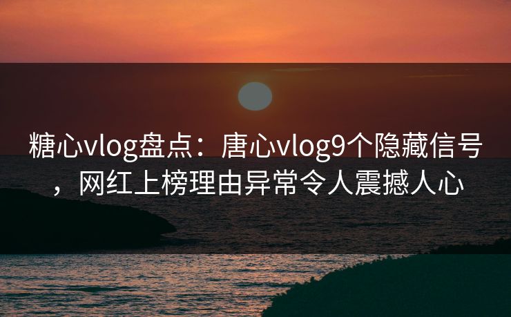 糖心vlog盘点：唐心vlog9个隐藏信号，网红上榜理由异常令人震撼人心