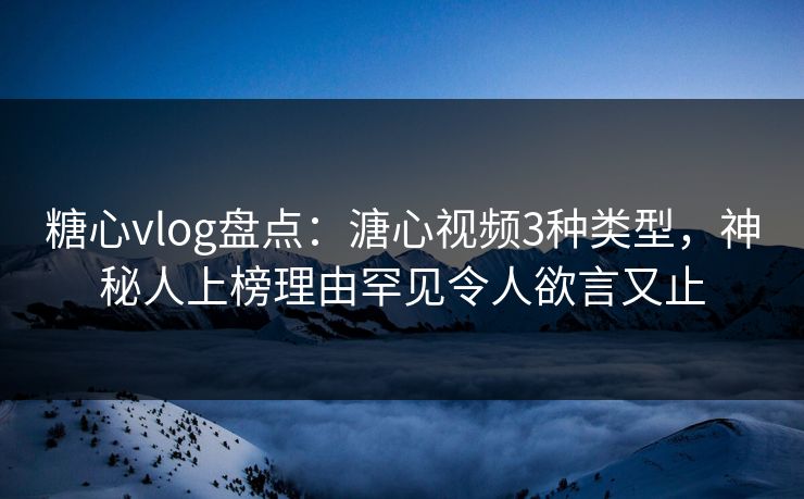 糖心vlog盘点:溏心视频3种类型,神秘人上榜理由罕见令人欲言又止 糖心vlog盘点:溏心视频3种类型,神秘人上榜理由罕见令人欲言又止