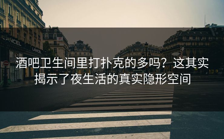 酒吧卫生间里打扑克的多吗？这其实揭示了夜生活的真实隐形空间