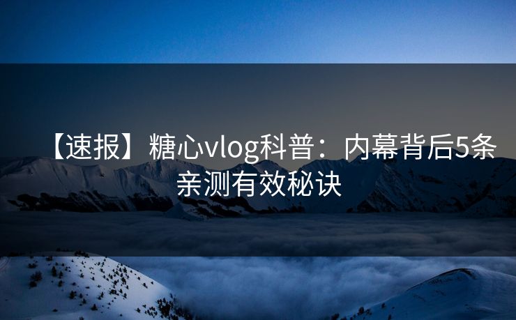 【速报】糖心vlog科普：内幕背后5条亲测有效秘诀