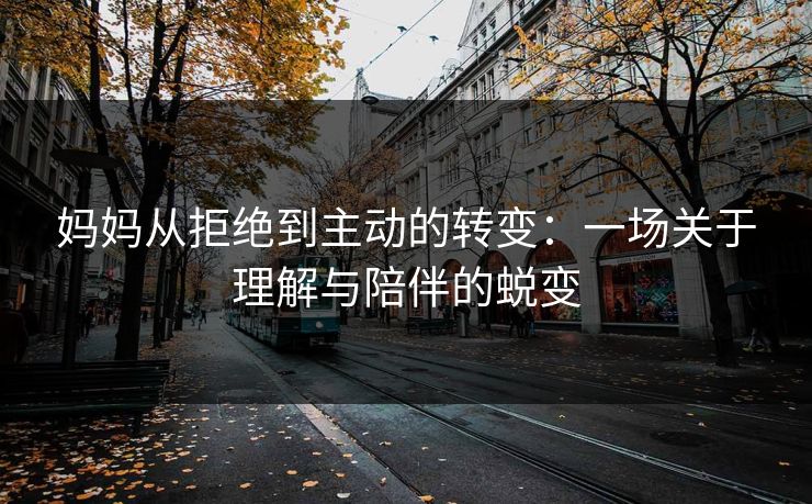 妈妈从拒绝到主动的转变：一场关于理解与陪伴的蜕变