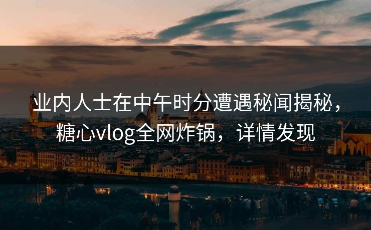 业内人士在中午时分遭遇秘闻揭秘，糖心vlog全网炸锅，详情发现