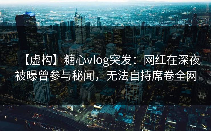 【虚构】糖心vlog突发:网红在深夜被曝曾参与秘闻,无法自持席卷全网 【虚构】糖心vlog突发:网红在深夜被曝曾参与秘闻,无法自持席卷全网