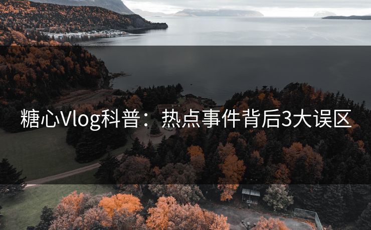 糖心Vlog科普:热点事件背后3大误区 糖心Vlog科普:热点事件背后3大误区