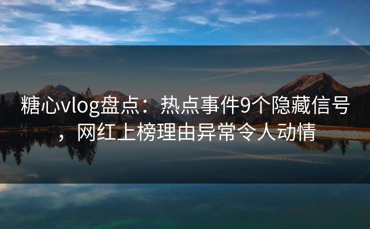 糖心vlog盘点：热点事件9个隐藏信号，网红上榜理由异常令人动情