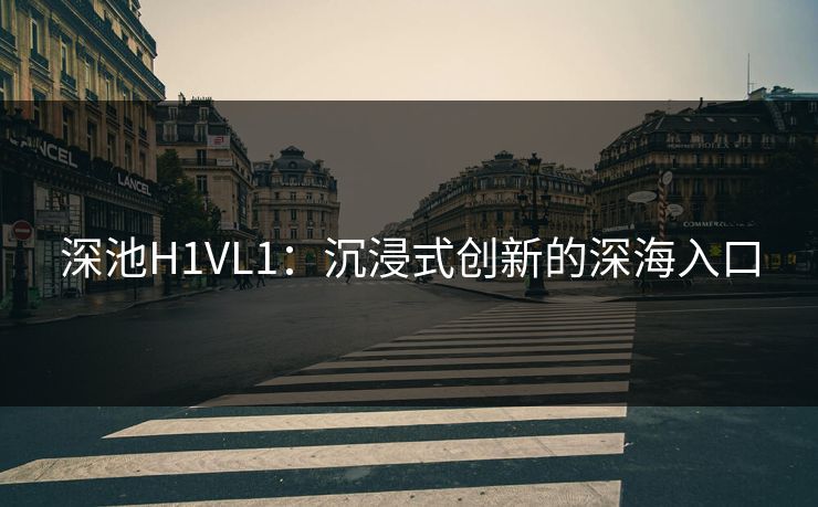 深池H1VL1：沉浸式创新的深海入口