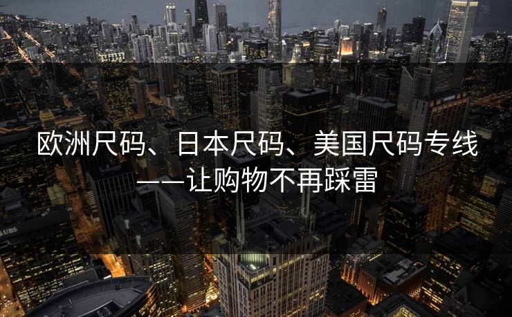 欧洲尺码、日本尺码、美国尺码专线——让购物不再踩雷 欧洲尺码、日本尺码、美国尺码专线——让购物不再踩雷