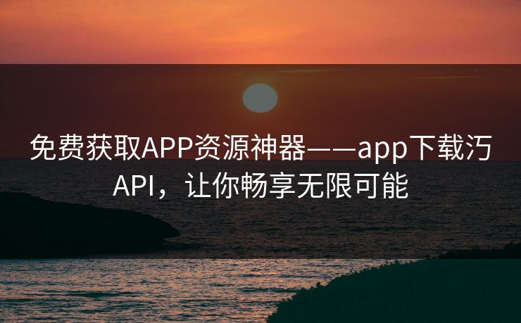免费获取APP资源神器——app下载汅API，让你畅享无限可能
