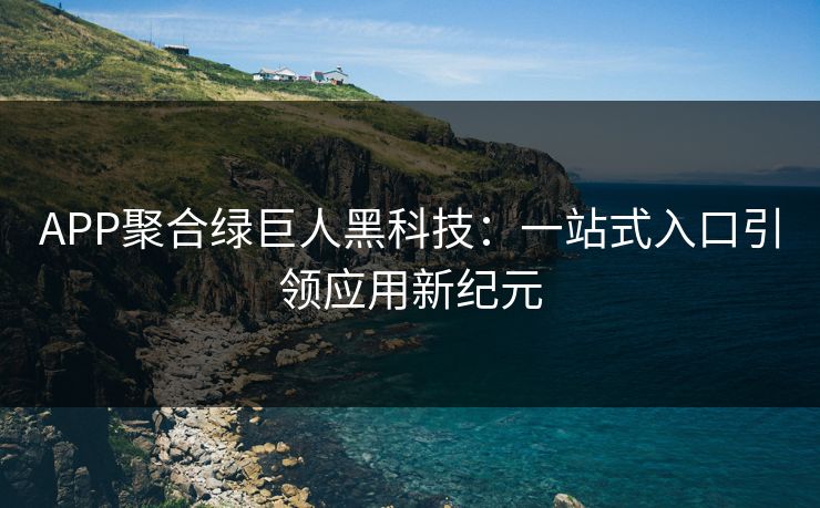 APP聚合绿巨人黑科技：一站式入口引领应用新纪元