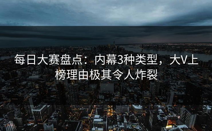 每日大赛盘点：内幕3种类型，大V上榜理由极其令人炸裂