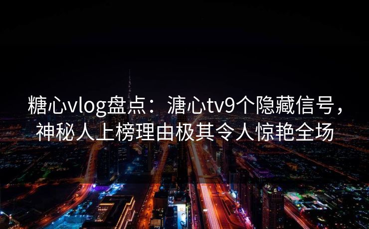 糖心vlog盘点：溏心tv9个隐藏信号，神秘人上榜理由极其令人惊艳全场