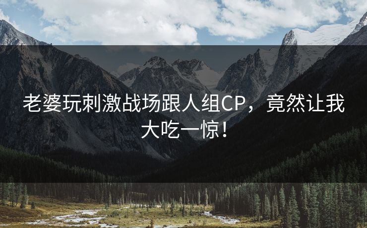 老婆玩刺激战场跟人组CP，竟然让我大吃一惊！