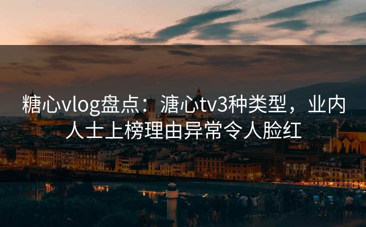 糖心vlog盘点：溏心tv3种类型，业内人士上榜理由异常令人脸红