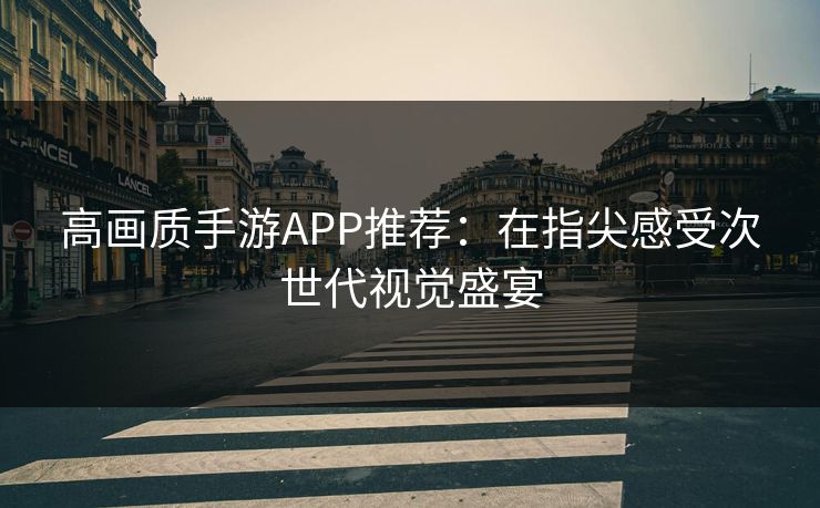 高画质手游APP推荐：在指尖感受次世代视觉盛宴