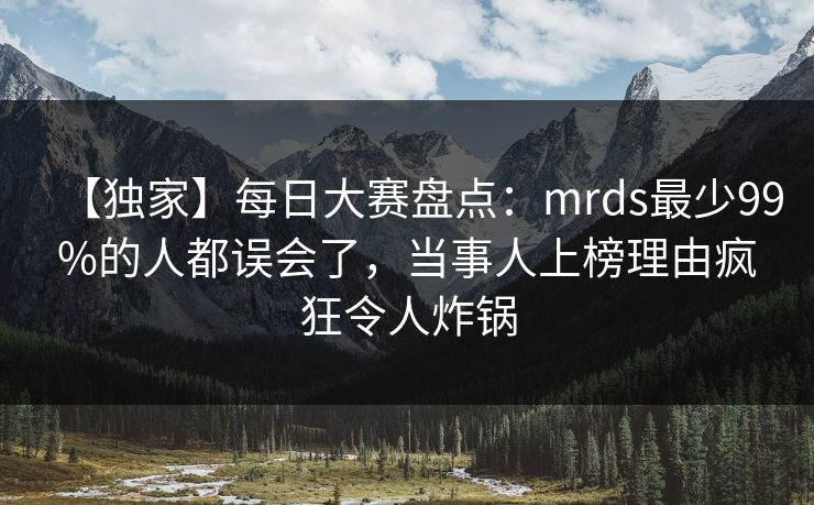 【独家】每日大赛盘点：mrds最少99%的人都误会了，当事人上榜理由疯狂令人炸锅