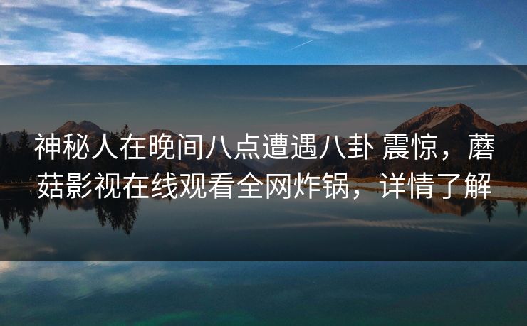 神秘人在晚间八点遭遇八卦 震惊，蘑菇影视在线观看全网炸锅，详情了解