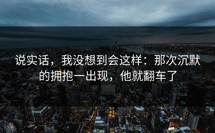 说实话，我没想到会这样：那次沉默的拥抱一出现，他就翻车了