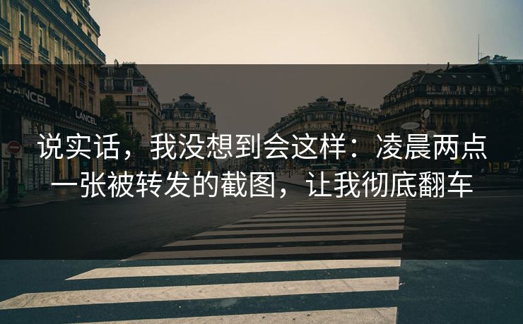 说实话,我没想到会这样:凌晨两点一张被转发的截图,让我彻底翻车 说实话,我没想到会这样:凌晨两点一张被转发的截图,让我彻底翻车