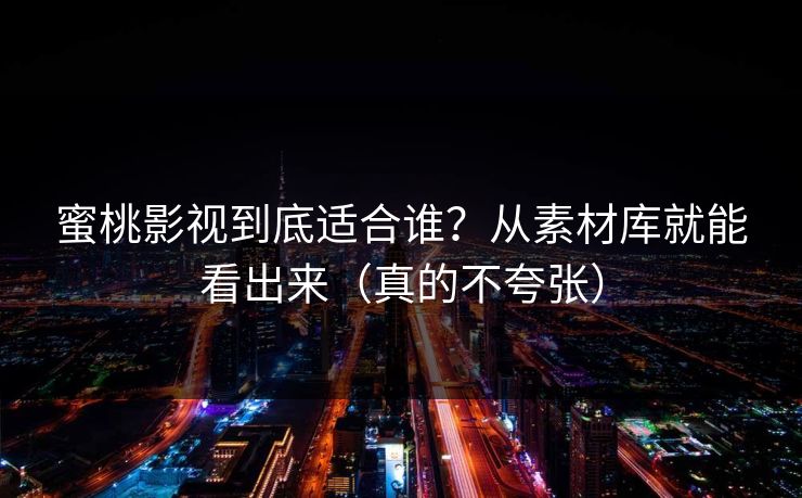 蜜桃影视到底适合谁？从素材库就能看出来（真的不夸张）
