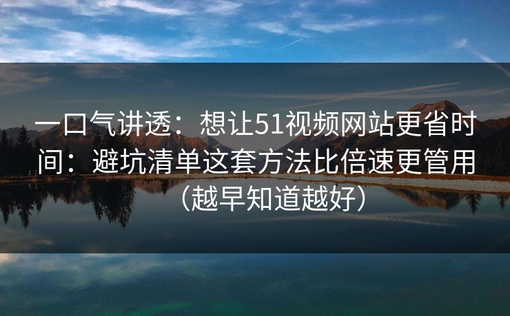 一口气讲透：想让51视频网站更省时间：避坑清单这套方法比倍速更管用（越早知道越好）