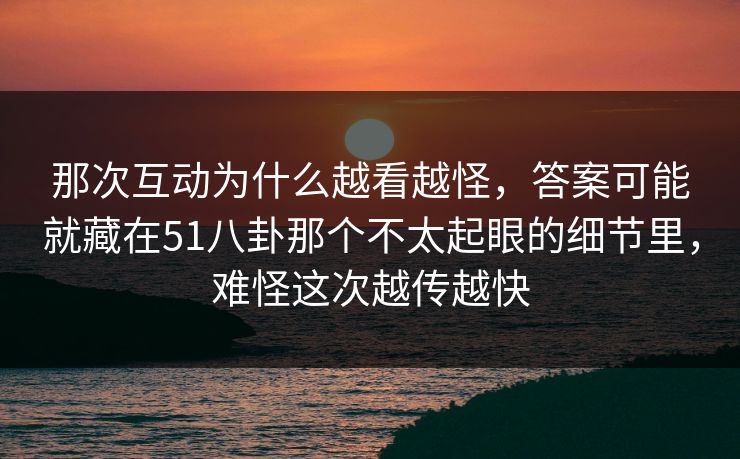 那次互动为什么越看越怪,答案可能就藏在51八卦那个不太起眼的细节里,难怪这次越传越快 那次互动为什么越看越怪,答案可能就藏在51八卦那个不太起眼的细节里,难怪这次越传越快