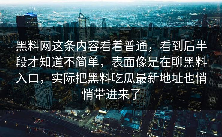 黑料网这条内容看着普通，看到后半段才知道不简单，表面像是在聊黑料入口，实际把黑料吃瓜最新地址也悄悄带进来了