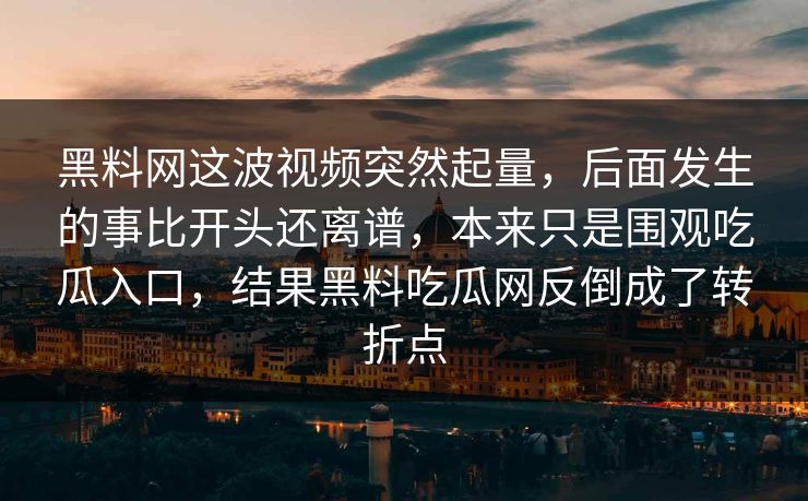 黑料网这波视频突然起量,后面发生的事比开头还离谱,本来只是围观吃瓜入口,结果黑料吃瓜网反倒成了转折点 黑料网这波视频突然起量,后面发生的事比开头还离谱,本来只是围观吃瓜入口,结果黑料吃瓜网反倒成了转折点