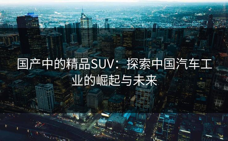 国产中的精品SUV：探索中国汽车工业的崛起与未来