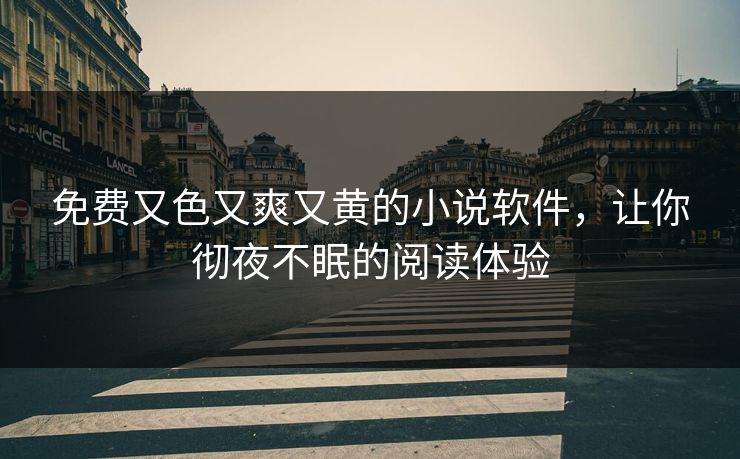 免费又色又爽又黄的小说软件,让你彻夜不眠的阅读体验 免费又色又爽又黄的小说软件,让你彻夜不眠的阅读体验