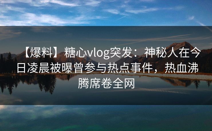 【爆料】糖心vlog突发:神秘人在今日凌晨被曝曾参与热点事件,热血沸腾席卷全网 【爆料】糖心vlog突发:神秘人在今日凌晨被曝曾参与热点事件,热血沸腾席卷全网