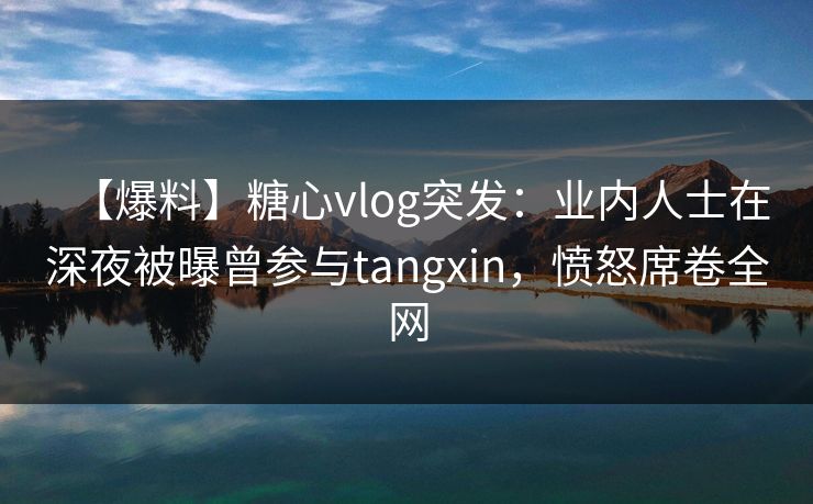 【爆料】糖心vlog突发:业内人士在深夜被曝曾参与tangxin,愤怒席卷全网 【爆料】糖心vlog突发:业内人士在深夜被曝曾参与tangxin,愤怒席卷全网