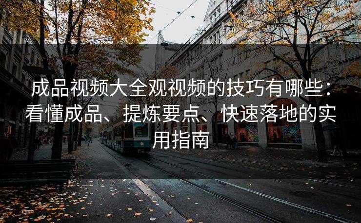 成品视频大全观视频的技巧有哪些:看懂成品、提炼要点、快速落地的实用指南 成品视频大全观视频的技巧有哪些:看懂成品、提炼要点、快速落地的实用指南
