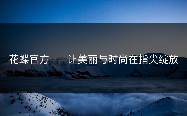 花蝶官方——让美丽与时尚在指尖绽放 花蝶官方——让美丽与时尚在指尖绽放