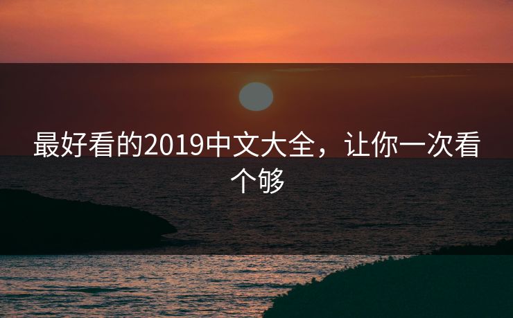 最好看的2019中文大全，让你一次看个够