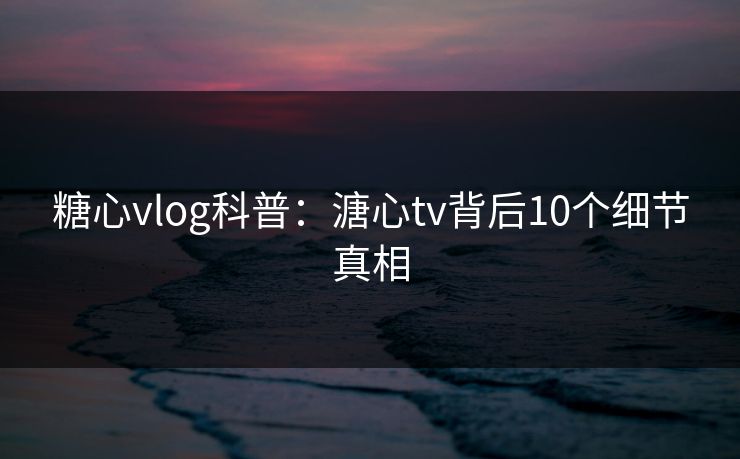 糖心vlog科普:溏心tv背后10个细节真相 糖心vlog科普:溏心tv背后10个细节真相