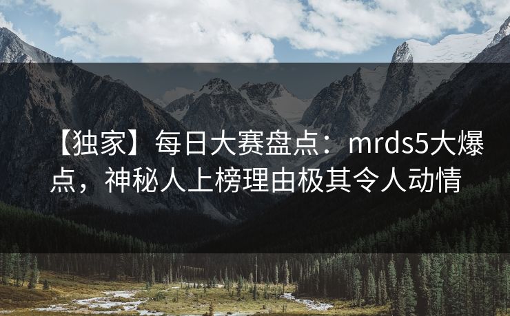 【独家】每日大赛盘点：mrds5大爆点，神秘人上榜理由极其令人动情
