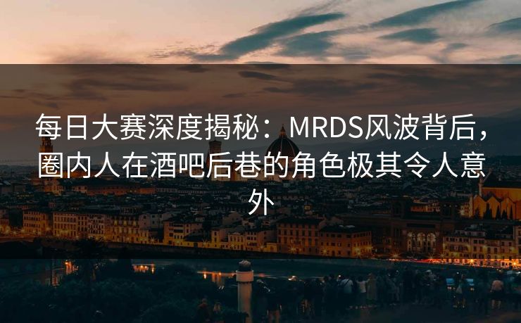 每日大赛深度揭秘：MRDS风波背后，圈内人在酒吧后巷的角色极其令人意外
