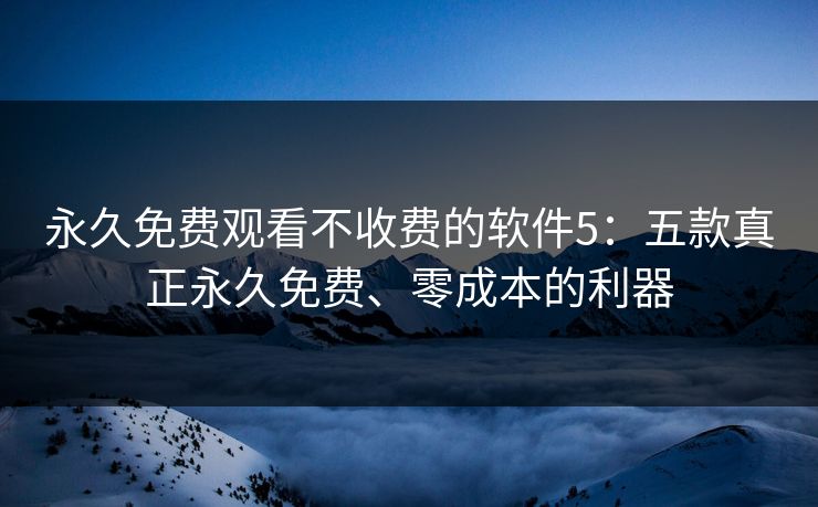 永久免费观看不收费的软件5：五款真正永久免费、零成本的利器