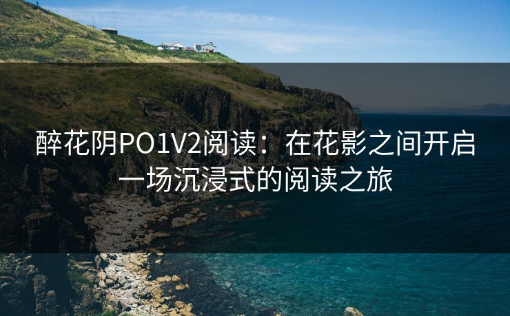 醉花阴PO1V2阅读:在花影之间开启一场沉浸式的阅读之旅 醉花阴PO1V2阅读:在花影之间开启一场沉浸式的阅读之旅