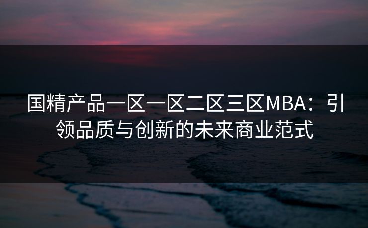 国精产品一区一区二区三区MBA:引领品质与创新的未来商业范式 国精产品一区一区二区三区MBA:引领品质与创新的未来商业范式