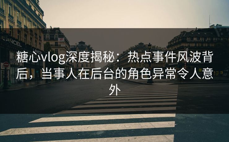 糖心vlog深度揭秘:热点事件风波背后,当事人在后台的角色异常令人意外 糖心vlog深度揭秘:热点事件风波背后,当事人在后台的角色异常令人意外