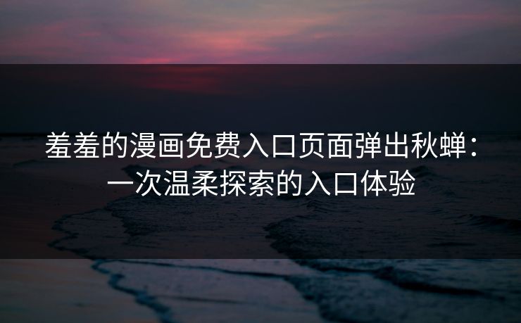 羞羞的漫画免费入口页面弹出秋蝉：一次温柔探索的入口体验