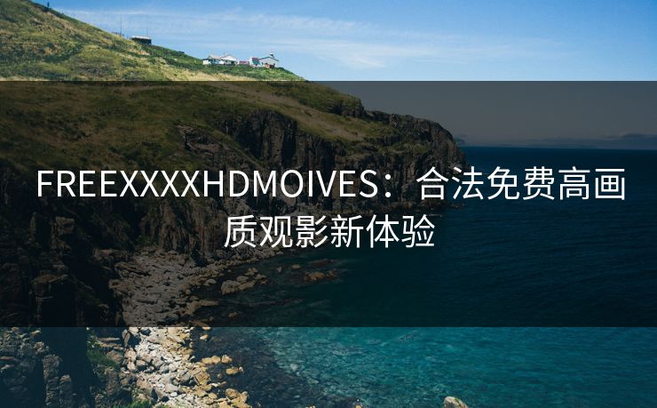 FREEXXXXHDMOIVES:合法免费高画质观影新体验 FREEXXXXHDMOIVES:合法免费高画质观影新体验
