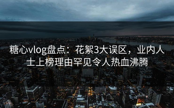 糖心vlog盘点:花絮3大误区,业内人士上榜理由罕见令人热血沸腾 糖心vlog盘点:花絮3大误区,业内人士上榜理由罕见令人热血沸腾