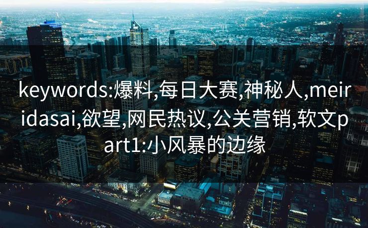 keywords:爆料,每日大赛,神秘人,meiridasai,欲望,网民热议,公关营销,软文part1:小风暴的边缘