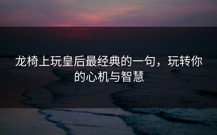 龙椅上玩皇后最经典的一句，玩转你的心机与智慧